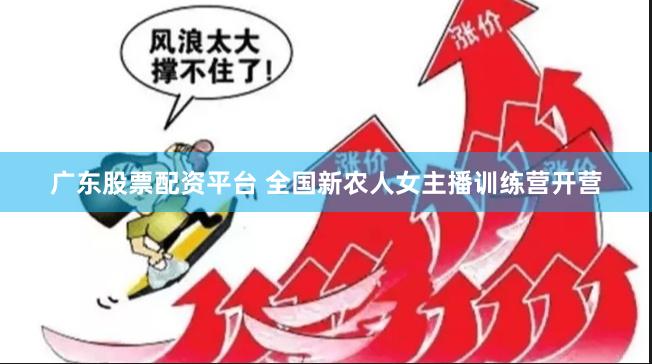 广东股票配资平台 全国新农人女主播训练营开营