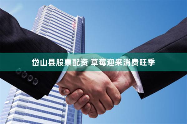 岱山县股票配资 草莓迎来消费旺季