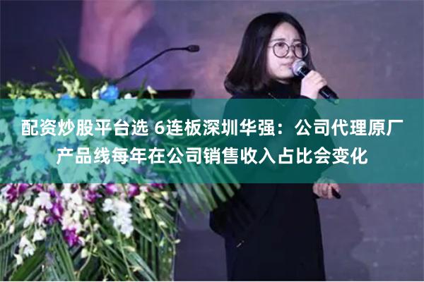 配资炒股平台选 6连板深圳华强：公司代理原厂产品线每年在公司销售收入占比会变化