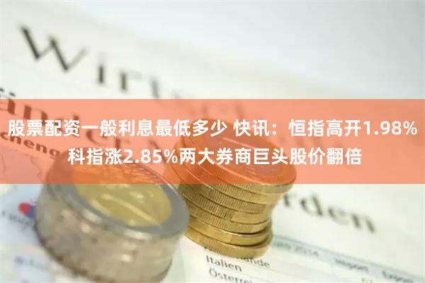 股票配资一般利息最低多少 快讯：恒指高开1.98% 科指涨2.85%两大券商巨头股价翻倍