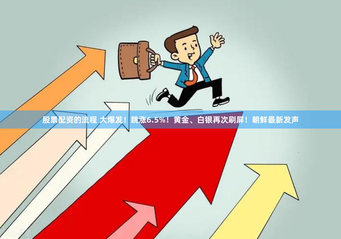 股票配资的流程 大爆发！跳涨6.5%！黄金、白银再次刷屏！朝鲜最新发声