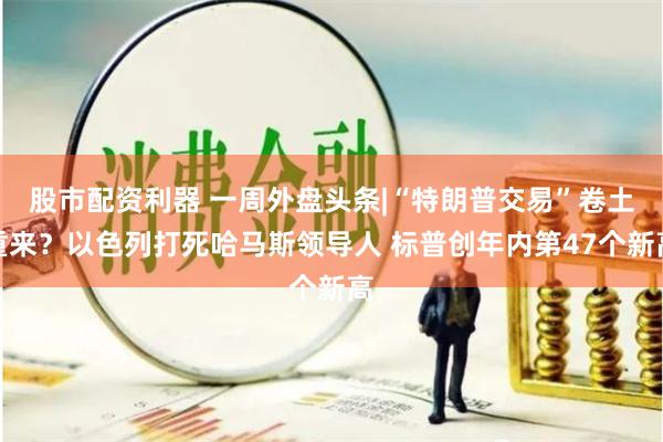 股市配资利器 一周外盘头条|“特朗普交易”卷土重来？以色列打死哈马斯领导人 标普创年内第47个新高