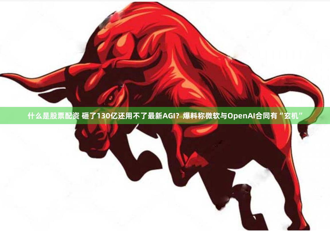 什么是股票配资 砸了130亿还用不了最新AGI？爆料称微软与OpenAI合同有“玄机”