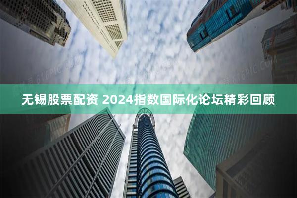 无锡股票配资 2024指数国际化论坛精彩回顾