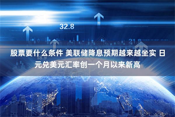 股票要什么条件 美联储降息预期越来越坐实 日元兑美元汇率创一个月以来新高