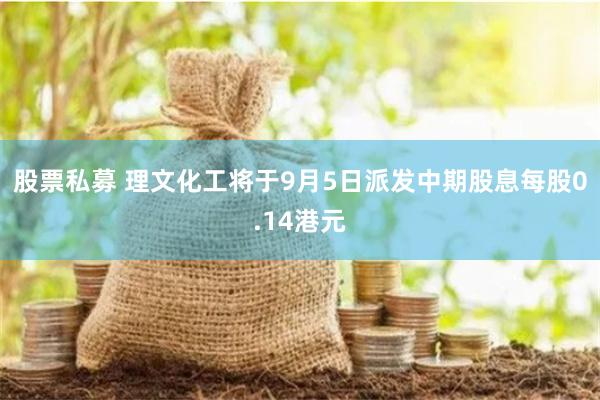 股票私募 理文化工将于9月5日派发中期股息每股0.14港元