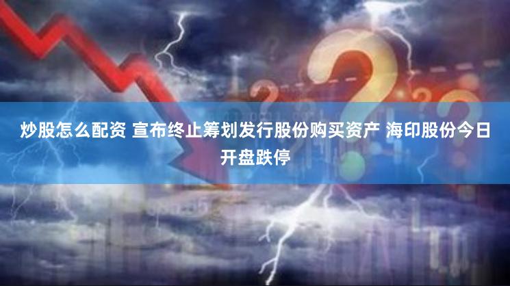 炒股怎么配资 宣布终止筹划发行股份购买资产 海印股份今日开盘跌停