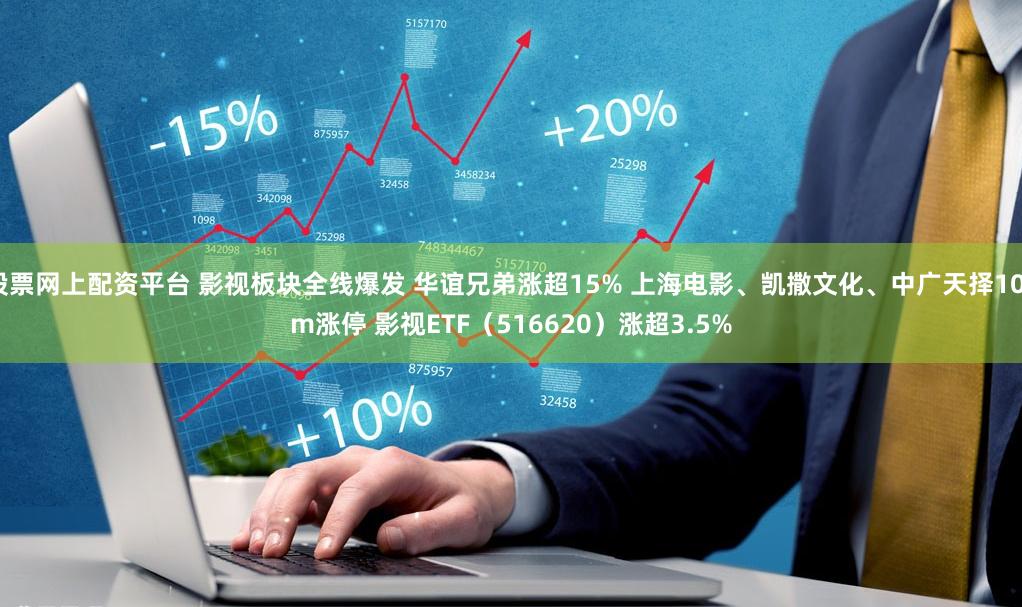 股票网上配资平台 影视板块全线爆发 华谊兄弟涨超15% 上海电影、凯撒文化、中广天择10cm涨停 影视ETF（516620）涨超3.5%