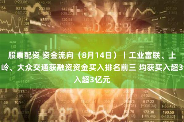 股票配资 资金流向（8月14日）丨工业富联、上海贝岭、大众交通获融资资金买入排名前三 均获买入超3亿元