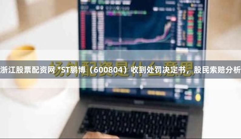 浙江股票配资网 *ST鹏博（600804）收到处罚决定书，股民索赔分析