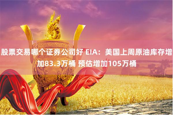 股票交易哪个证券公司好 EIA：美国上周原油库存增加83.3万桶 预估增加105万桶