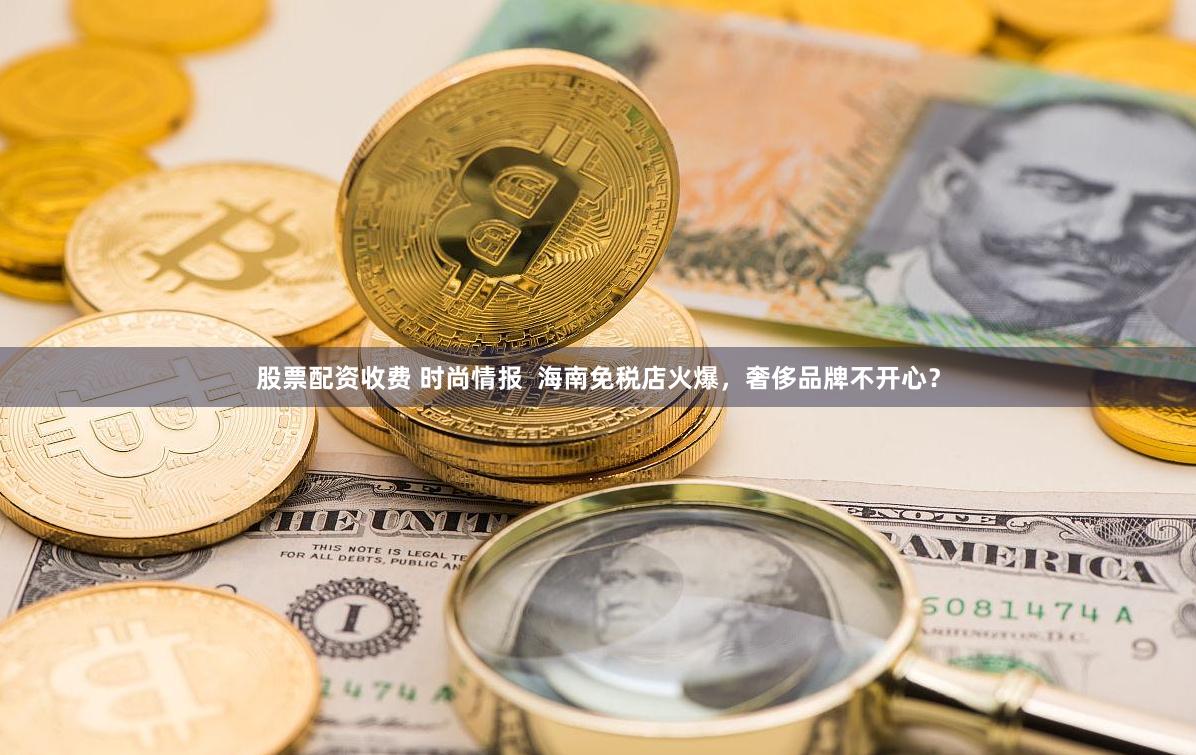 股票配资收费 时尚情报  海南免税店火爆，奢侈品牌不开心？