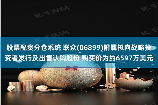 股票配资分仓系统 联众(06899)附属拟向战略投资者发行及出售认购股份 购买价为约6597万美元