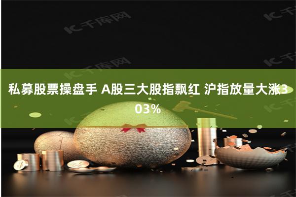 私募股票操盘手 A股三大股指飘红 沪指放量大涨303%