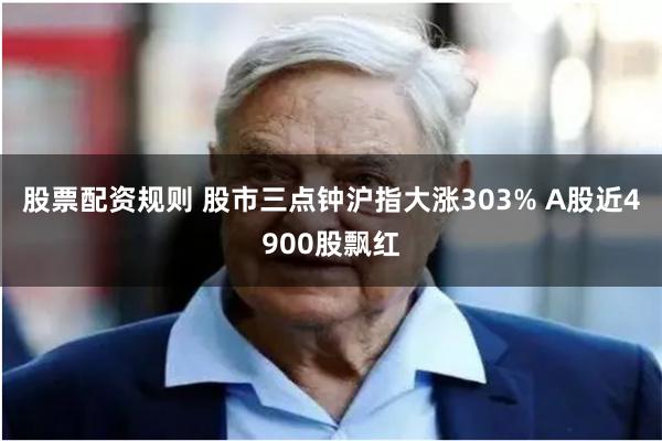 股票配资规则 股市三点钟沪指大涨303% A股近4900股飘红