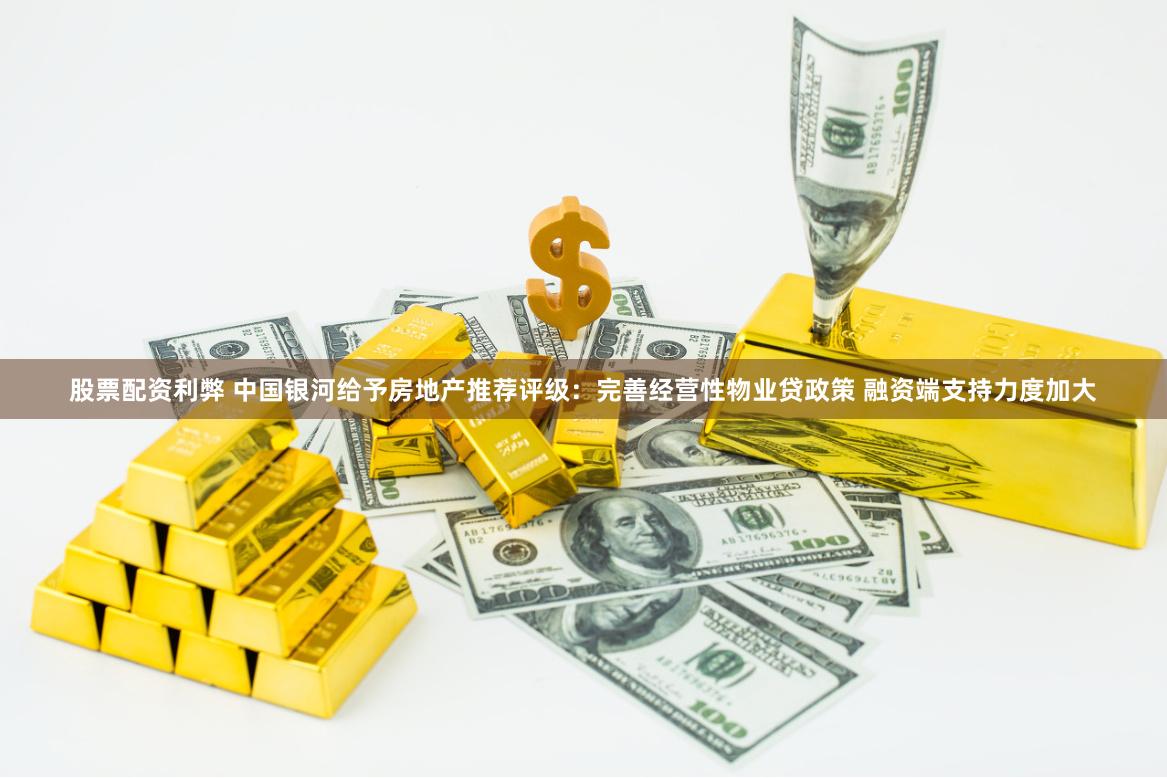 股票配资利弊 中国银河给予房地产推荐评级：完善经营性物业贷政策 融资端支持力度加大