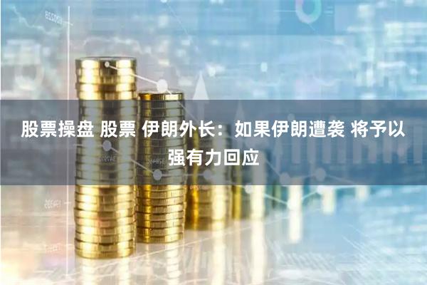 股票操盘 股票 伊朗外长：如果伊朗遭袭 将予以强有力回应