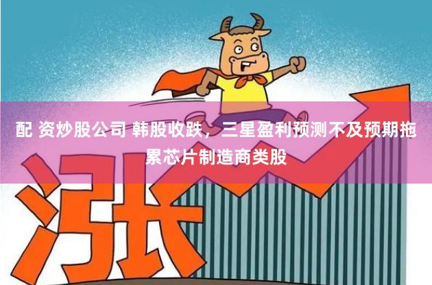 配 资炒股公司 韩股收跌，三星盈利预测不及预期拖累芯片制造商类股