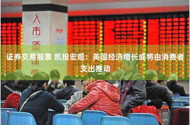 证券交易股票 凯投宏观：英国经济增长或将由消费者支出推动