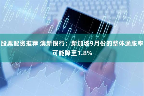 股票配资推荐 澳新银行：新加坡9月份的整体通胀率可能降至1.8%