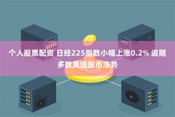 个人股票配资 日经225指数小幅上涨0.2% 追随多数美国股市涨势