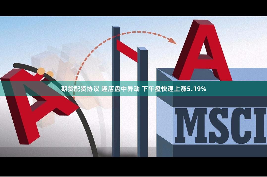 期货配资协议 趣店盘中异动 下午盘快速上涨5.19%