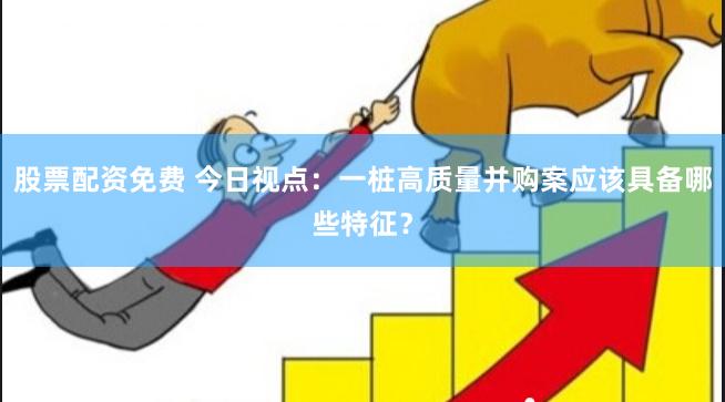 股票配资免费 今日视点：一桩高质量并购案应该具备哪些特征？