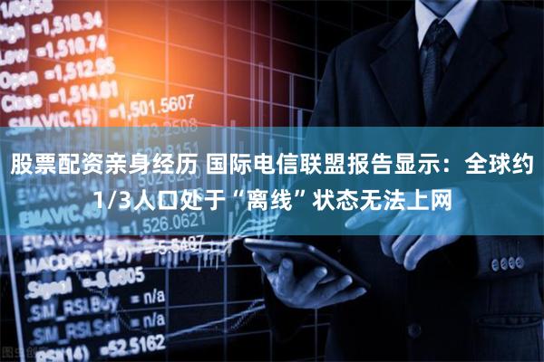 股票配资亲身经历 国际电信联盟报告显示：全球约1/3人口处于“离线”状态无法上网