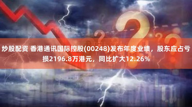炒股配资 香港通讯国际控股(00248)发布年度业绩，股东应占亏损2196.8万港元，同比扩大12.26%