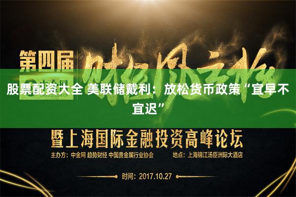 股票配资大全 美联储戴利：放松货币政策“宜早不宜迟”