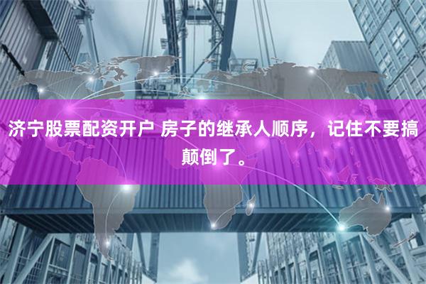济宁股票配资开户 房子的继承人顺序，记住不要搞颠倒了。