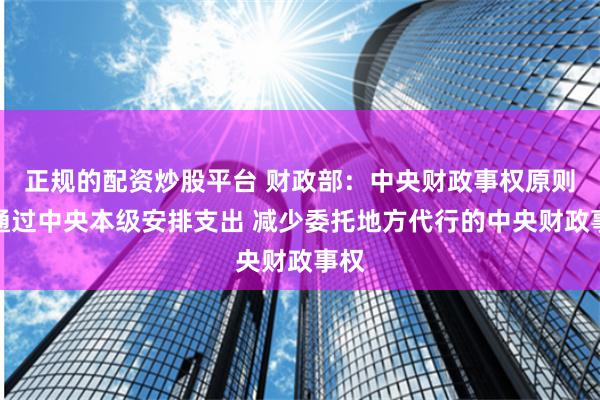 正规的配资炒股平台 财政部：中央财政事权原则上通过中央本级安排支出 减少委托地方代行的中央财政事权