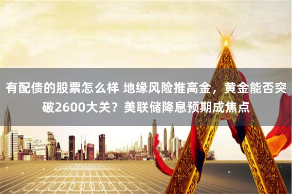 有配债的股票怎么样 地缘风险推高金，黄金能否突破2600大关？美联储降息预期成焦点
