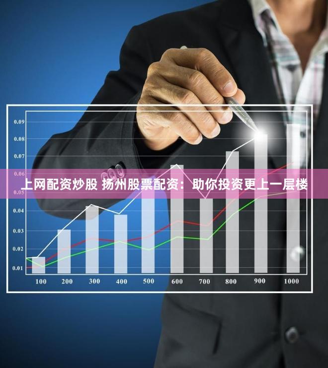 上网配资炒股 扬州股票配资：助你投资更上一层楼