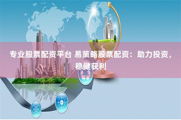 专业股票配资平台 易策略股票配资：助力投资，稳健获利