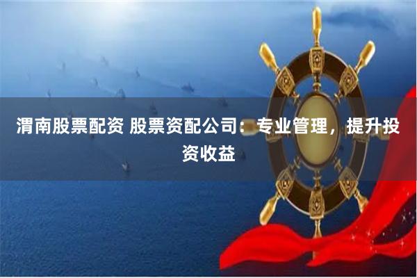 渭南股票配资 股票资配公司：专业管理，提升投资收益
