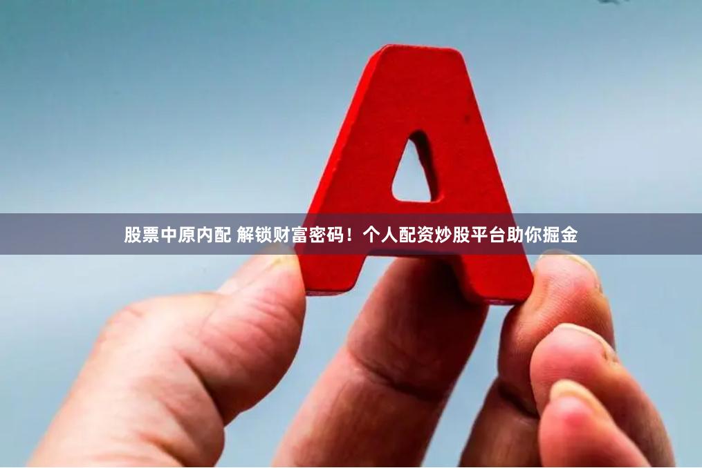 股票中原内配 解锁财富密码！个人配资炒股平台助你掘金