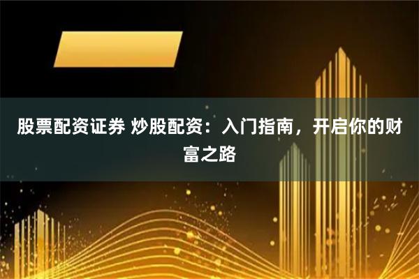 股票配资证券 炒股配资：入门指南，开启你的财富之路