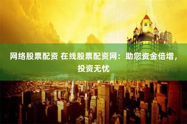 网络股票配资 在线股票配资网：助您资金倍增，投资无忧