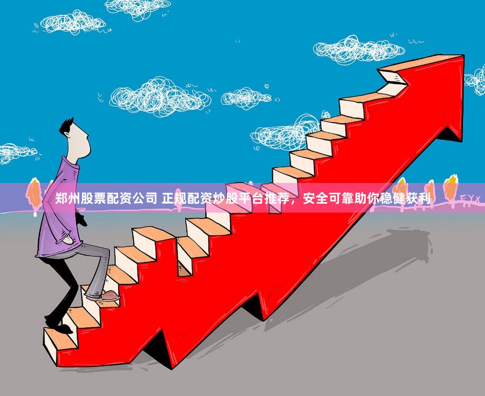 郑州股票配资公司 正规配资炒股平台推荐，安全可靠助你稳健获利