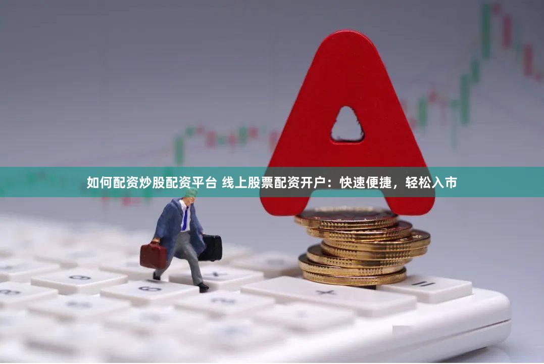 如何配资炒股配资平台 线上股票配资开户：快速便捷，轻松入市