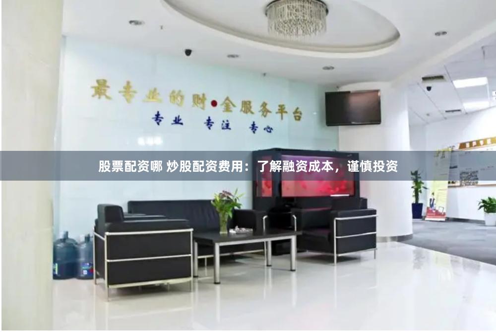 股票配资哪 炒股配资费用：了解融资成本，谨慎投资