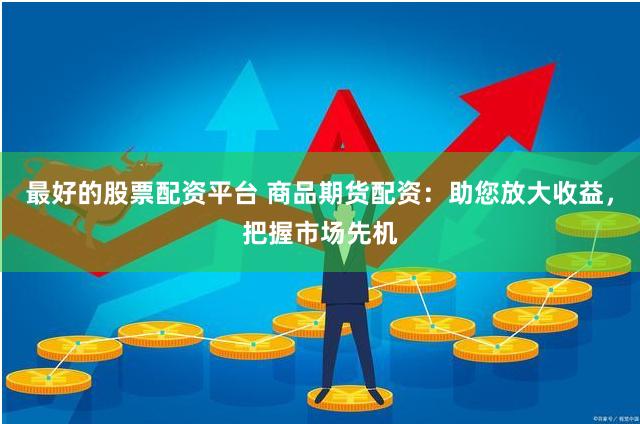 最好的股票配资平台 商品期货配资：助您放大收益，把握市场先机