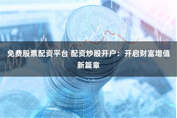 免费股票配资平台 配资炒股开户：开启财富增值新篇章