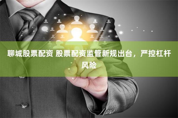聊城股票配资 股票配资监管新规出台，严控杠杆风险