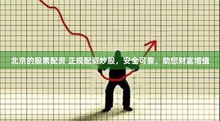 北京的股票配资 正规配资炒股，安全可靠，助您财富增值