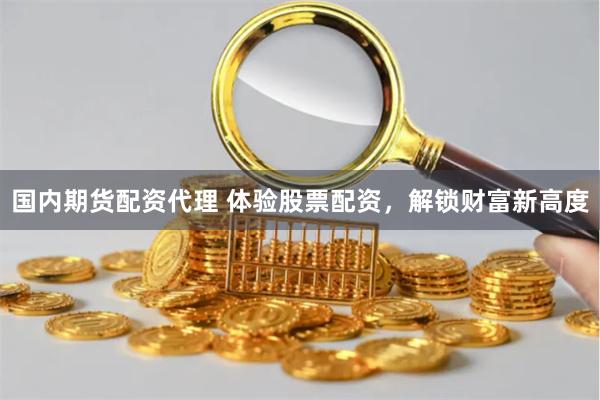 国内期货配资代理 体验股票配资，解锁财富新高度