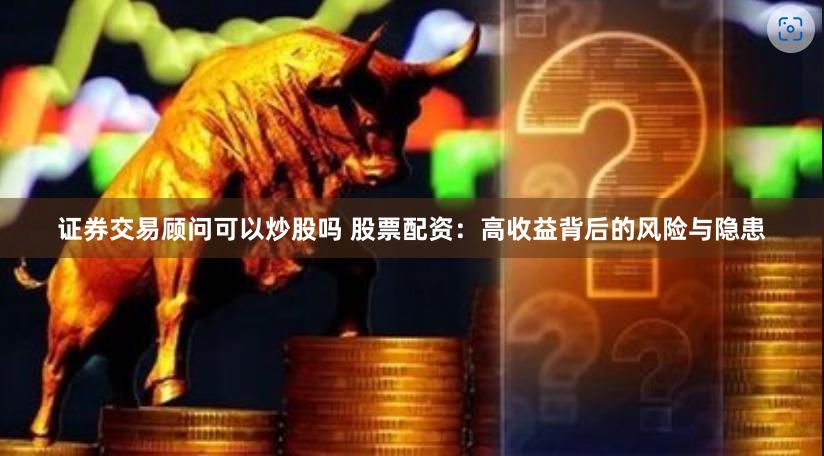 证券交易顾问可以炒股吗 股票配资：高收益背后的风险与隐患