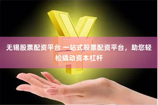 无锡股票配资平台 一站式股票配资平台，助您轻松撬动资本杠杆