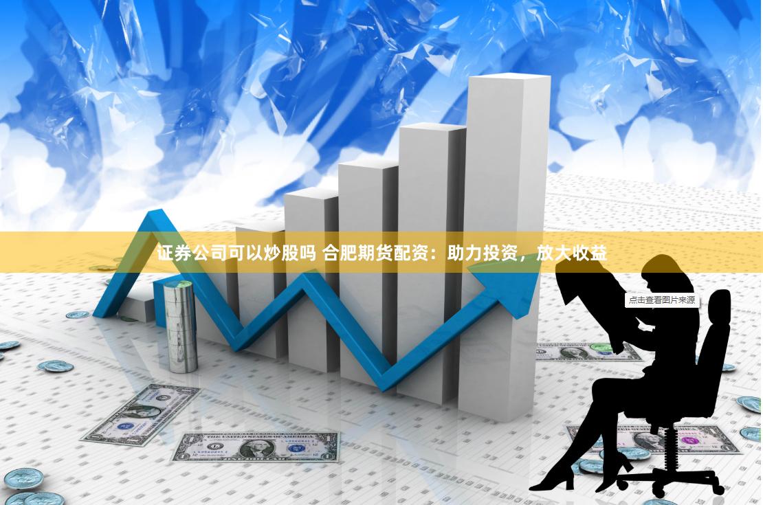 证券公司可以炒股吗 合肥期货配资：助力投资，放大收益